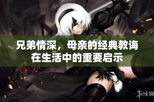 兄弟情深，母亲的经典教诲在生活中的重要启示