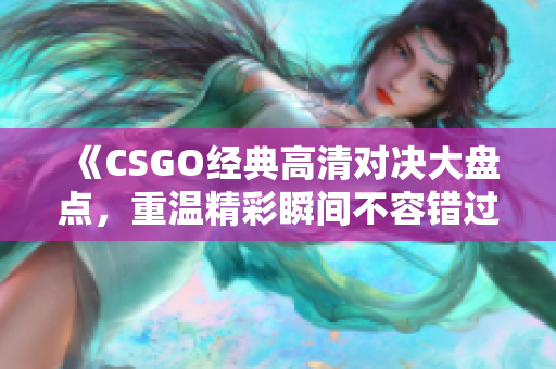 《CSGO经典高清对决大盘点，重温精彩瞬间不容错过》