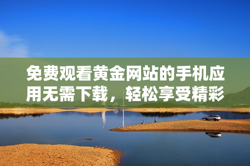 免费观看黄金网站的手机应用无需下载，轻松享受精彩内容