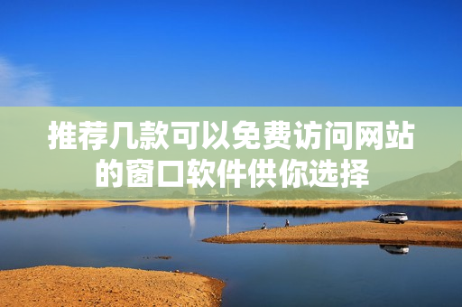 推荐几款可以免费访问网站的窗口软件供你选择