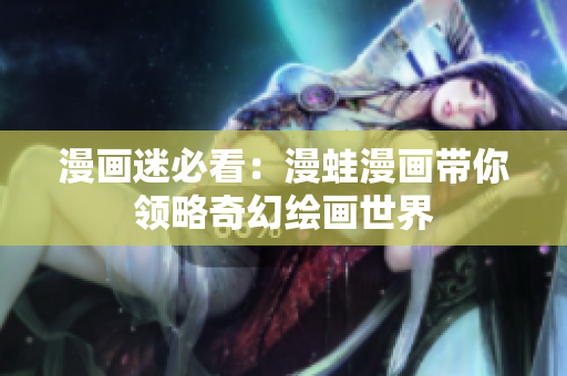 漫画迷必看：漫蛙漫画带你领略奇幻绘画世界