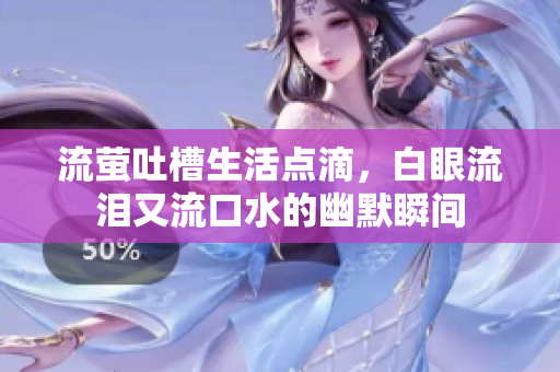 流萤吐槽生活点滴，白眼流泪又流口水的幽默瞬间