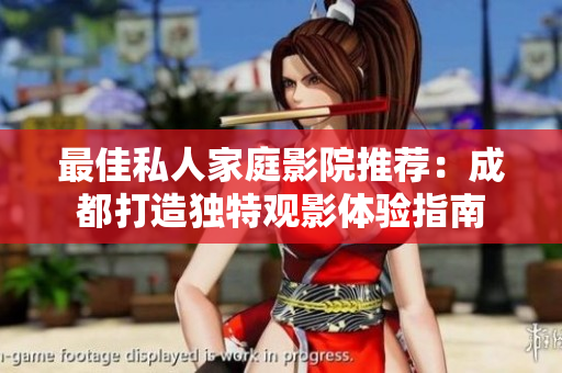 最佳私人家庭影院推荐：成都打造独特观影体验指南