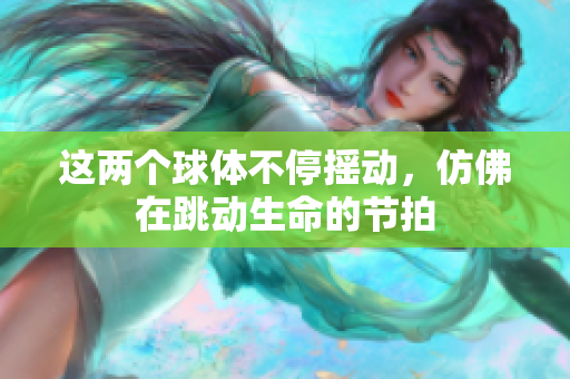 这两个球体不停摇动，仿佛在跳动生命的节拍