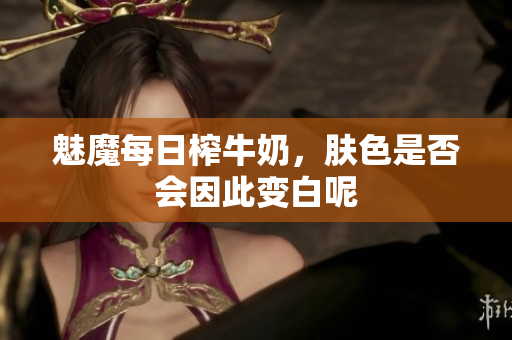 魅魔每日榨牛奶，肤色是否会因此变白呢