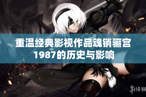 重温经典影视作品魂销骊宫1987的历史与影响