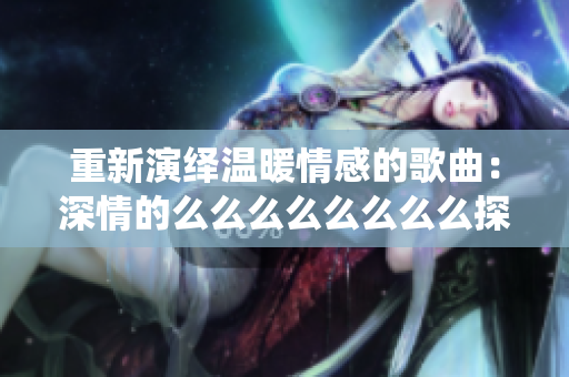 重新演绎温暖情感的歌曲：深情的么么么么么么么么探讨