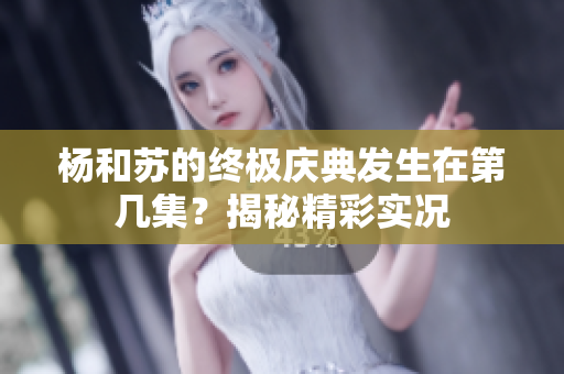 杨和苏的终极庆典发生在第几集？揭秘精彩实况