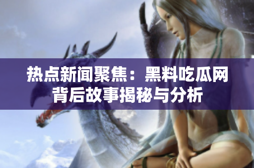 热点新闻聚焦：黑料吃瓜网背后故事揭秘与分析