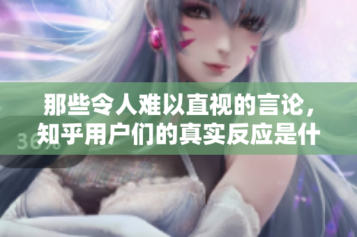 那些令人难以直视的言论，知乎用户们的真实反应是什么？