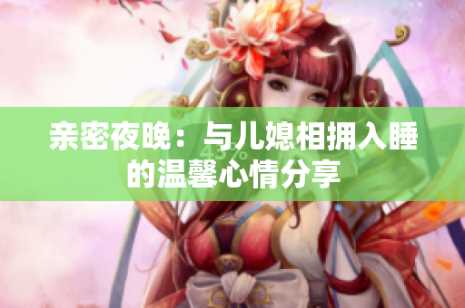 亲密夜晚：与儿媳相拥入睡的温馨心情分享