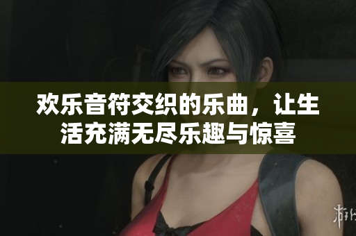 欢乐音符交织的乐曲，让生活充满无尽乐趣与惊喜
