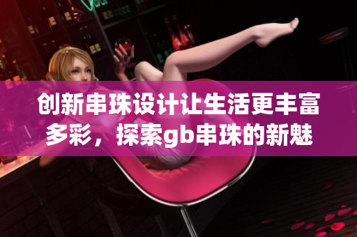 创新串珠设计让生活更丰富多彩，探索gb串珠的新魅力