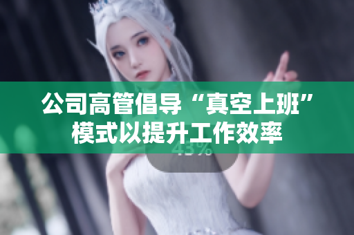 公司高管倡导“真空上班”模式以提升工作效率