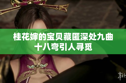 桂花婶的宝贝藏匿深处九曲十八弯引人寻觅