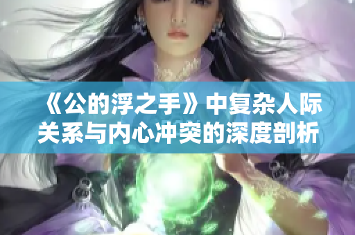 《公的浮之手》中复杂人际关系与内心冲突的深度剖析