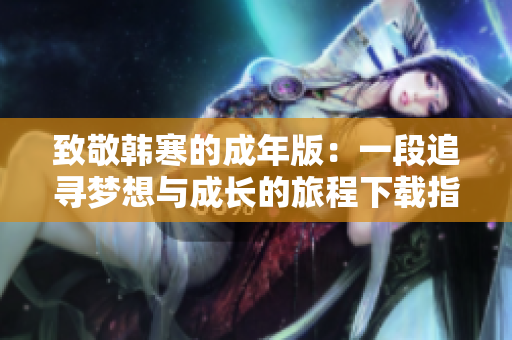 致敬韩寒的成年版：一段追寻梦想与成长的旅程下载指南