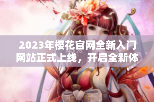 2023年樱花官网全新入门网站正式上线，开启全新体验之旅