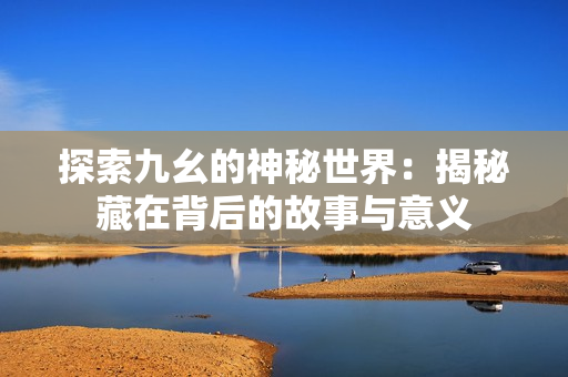 探索九幺的神秘世界：揭秘藏在背后的故事与意义