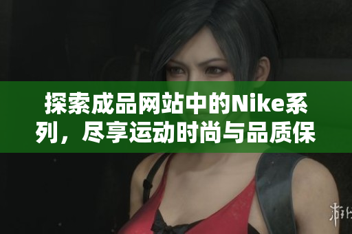 探索成品网站中的Nike系列，尽享运动时尚与品质保障