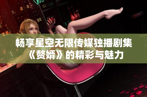 畅享星空无限传媒独播剧集《赘婿》的精彩与魅力