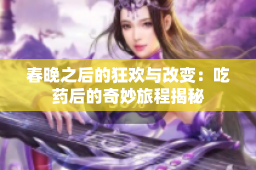 春晚之后的狂欢与改变：吃药后的奇妙旅程揭秘