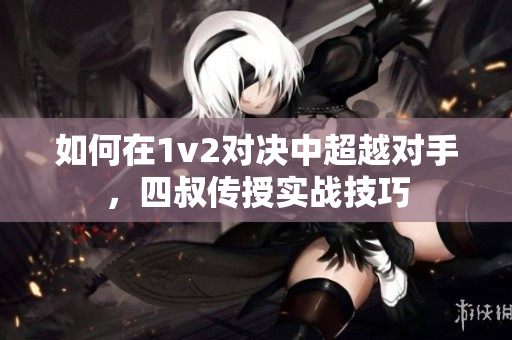 如何在1v2对决中超越对手，四叔传授实战技巧