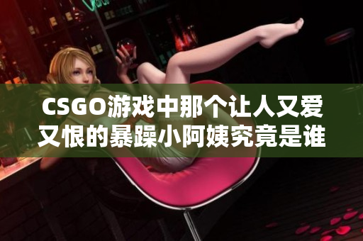 CSGO游戏中那个让人又爱又恨的暴躁小阿姨究竟是谁