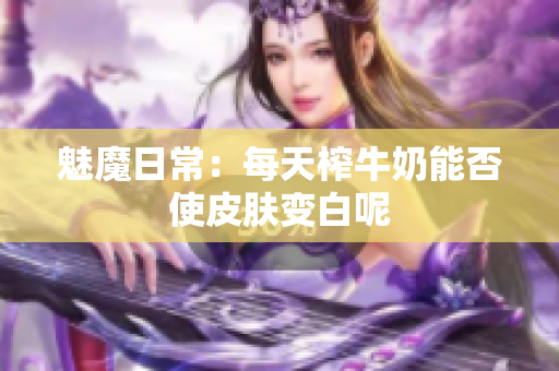 魅魔日常：每天榨牛奶能否使皮肤变白呢