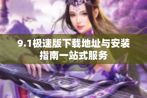 9.1极速版下载地址与安装指南一站式服务