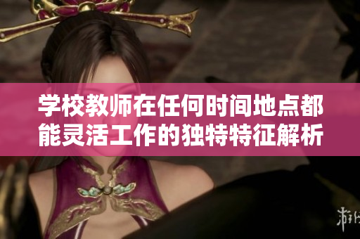 学校教师在任何时间地点都能灵活工作的独特特征解析