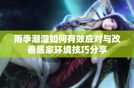 雨季潮湿如何有效应对与改善居家环境技巧分享