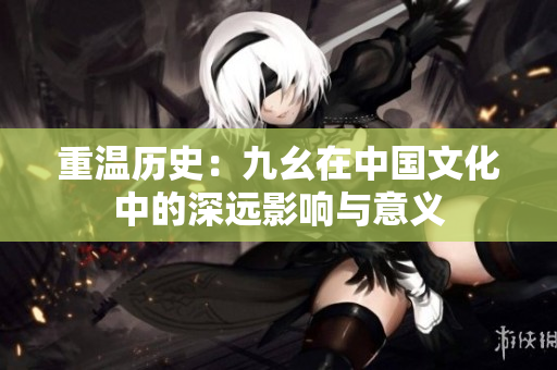 重温历史：九幺在中国文化中的深远影响与意义