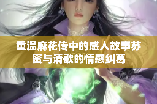 重温麻花传中的感人故事苏蜜与清歌的情感纠葛
