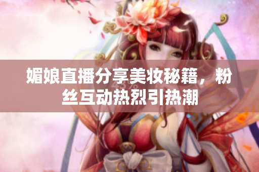 媚娘直播分享美妆秘籍，粉丝互动热烈引热潮