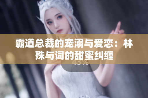 霸道总裁的宠溺与爱恋：林殊与词的甜蜜纠缠