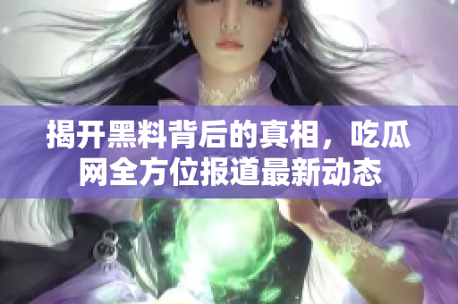 揭开黑料背后的真相，吃瓜网全方位报道最新动态