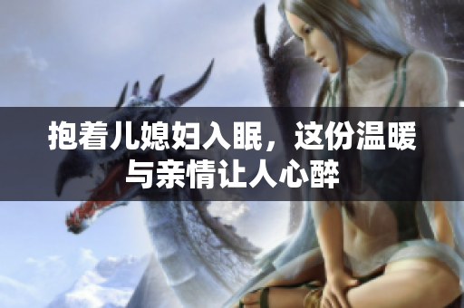抱着儿媳妇入眠，这份温暖与亲情让人心醉