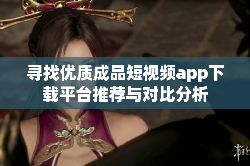 寻找优质成品短视频app下载平台推荐与对比分析