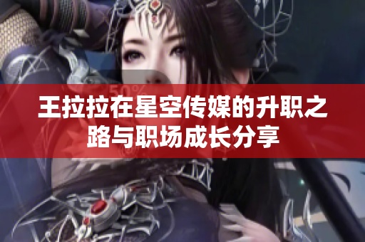 王拉拉在星空传媒的升职之路与职场成长分享