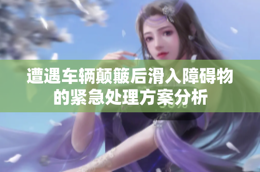 遭遇车辆颠簸后滑入障碍物的紧急处理方案分析