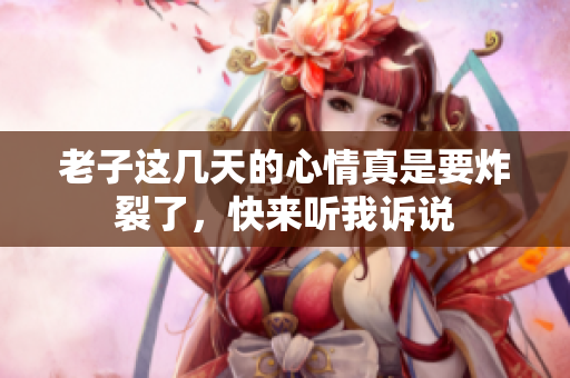 老子这几天的心情真是要炸裂了，快来听我诉说