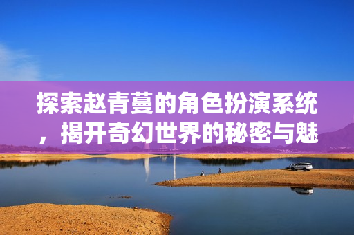 探索赵青蔓的角色扮演系统，揭开奇幻世界的秘密与魅力