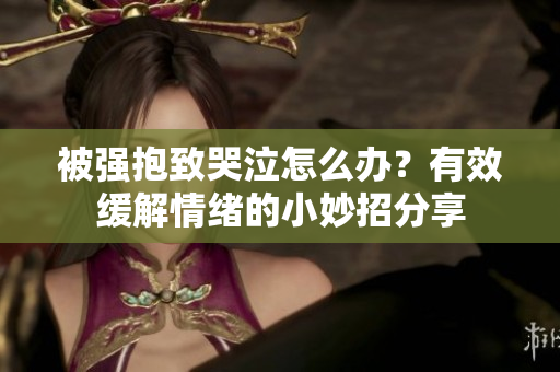 被强抱致哭泣怎么办？有效缓解情绪的小妙招分享