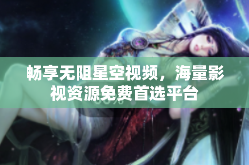 畅享无阻星空视频，海量影视资源免费首选平台