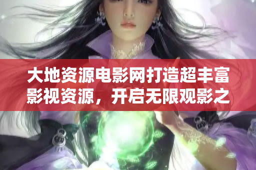 大地资源电影网打造超丰富影视资源，开启无限观影之旅