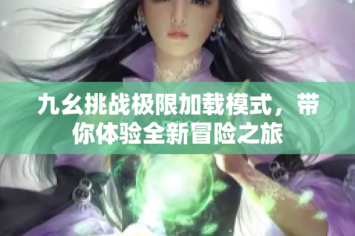 九幺挑战极限加载模式，带你体验全新冒险之旅
