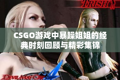 CSGO游戏中暴躁姐姐的经典时刻回顾与精彩集锦
