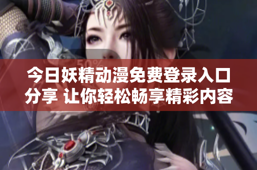 今日妖精动漫免费登录入口分享 让你轻松畅享精彩内容