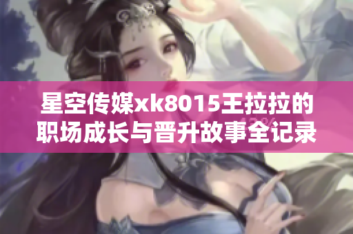 星空传媒xk8015王拉拉的职场成长与晋升故事全记录